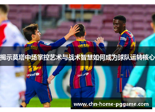 揭示莫塔中场掌控艺术与战术智慧如何成为球队运转核心