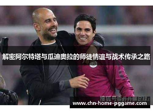 解密阿尔特塔与瓜迪奥拉的师徒情谊与战术传承之路