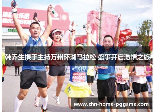韩乔生携手主持万州环湖马拉松 盛事开启激情之旅