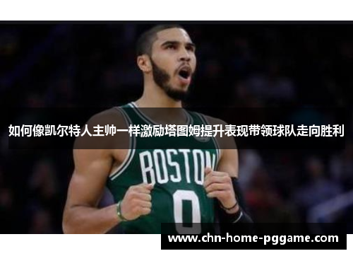 如何像凯尔特人主帅一样激励塔图姆提升表现带领球队走向胜利