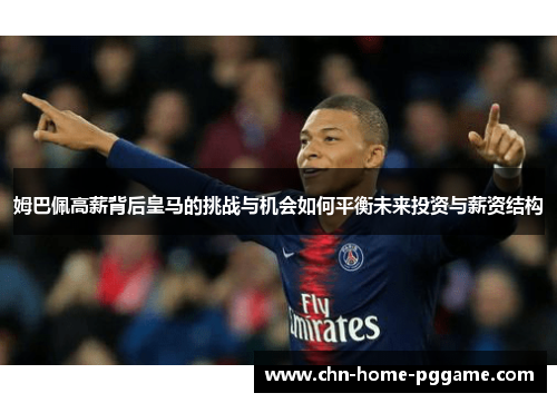 姆巴佩高薪背后皇马的挑战与机会如何平衡未来投资与薪资结构