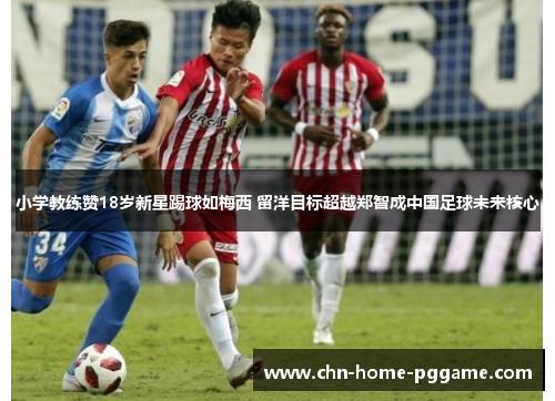 小学教练赞18岁新星踢球如梅西 留洋目标超越郑智成中国足球未来核心