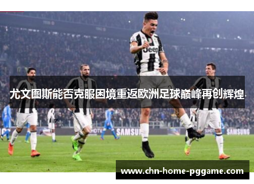 尤文图斯能否克服困境重返欧洲足球巅峰再创辉煌