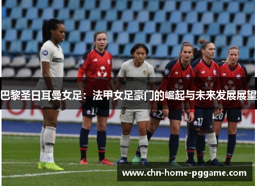 巴黎圣日耳曼女足：法甲女足豪门的崛起与未来发展展望