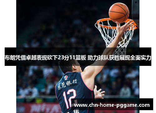 布朗凭借卓越表现砍下23分11篮板 助力球队获胜展现全面实力 布朗凭借卓越表现砍下23分11篮板 助力球队获胜展现全面实力