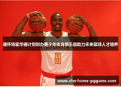 德怀特霍华德计划创办青少年体育俱乐部助力未来篮球人才培养 德怀特霍华德计划创办青少年体育俱乐部助力未来篮球人才培养