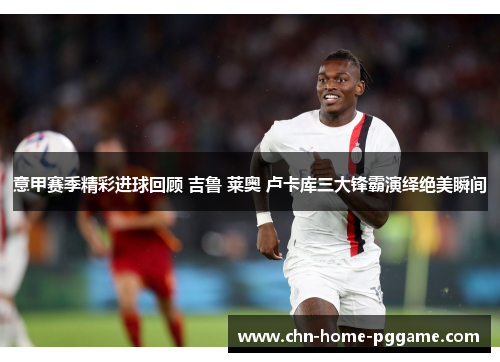 意甲赛季精彩进球回顾 吉鲁 莱奥 卢卡库三大锋霸演绎绝美瞬间