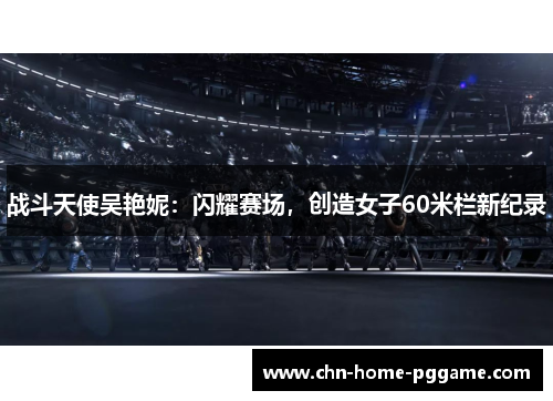 战斗天使吴艳妮：闪耀赛场，创造女子60米栏新纪录