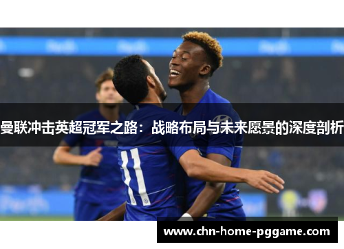曼联冲击英超冠军之路:战略布局与未来愿景的深度剖析 曼联冲击英超冠军之路:战略布局与未来愿景的深度剖析