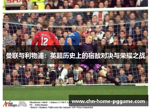 曼联与利物浦:英超历史上的宿敌对决与荣耀之战 曼联与利物浦:英超历史上的宿敌对决与荣耀之战