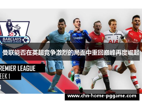 曼联能否在英超竞争激烈的局面中重回巅峰再度崛起 曼联能否在英超竞争激烈的局面中重回巅峰再度崛起