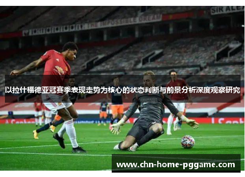 以拉什福德亚冠赛季表现走势为核心的状态判断与前景分析深度观察研究