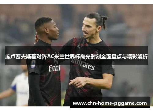库卢塞夫斯基对阵AC米兰世界杯高光时刻全面盘点与精彩解析 库卢塞夫斯基对阵AC米兰世界杯高光时刻全面盘点与精彩解析