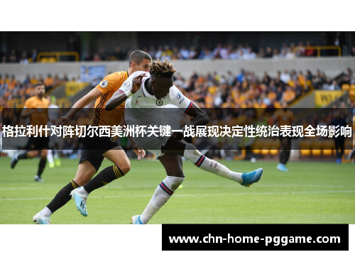 格拉利什对阵切尔西美洲杯关键一战展现决定性统治表现全场影响 格拉利什对阵切尔西美洲杯关键一战展现决定性统治表现全场影响