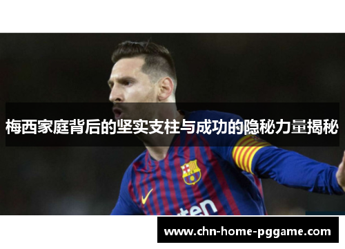 梅西家庭背后的坚实支柱与成功的隐秘力量揭秘 梅西家庭背后的坚实支柱与成功的隐秘力量揭秘