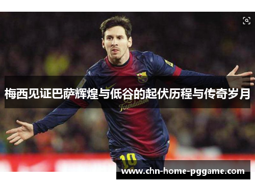梅西见证巴萨辉煌与低谷的起伏历程与传奇岁月 梅西见证巴萨辉煌与低谷的起伏历程与传奇岁月