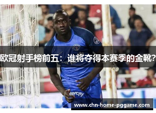 欧冠射手榜前五：谁将夺得本赛季的金靴？
