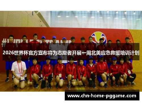 2026世界杯官方宣布将为志愿者开展一周北美应急救援培训计划