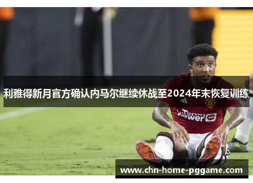 利雅得新月官方确认内马尔继续休战至2024年末恢复训练