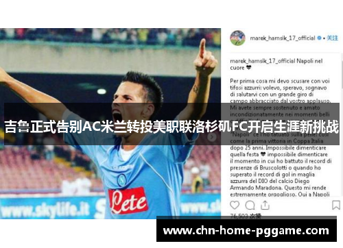 吉鲁正式告别AC米兰转投美职联洛杉矶FC开启生涯新挑战