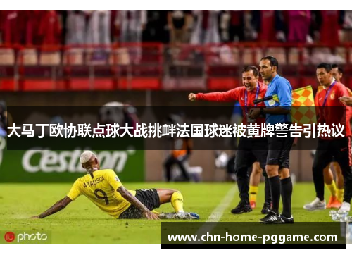 大马丁欧协联点球大战挑衅法国球迷被黄牌警告引热议 大马丁欧协联点球大战挑衅法国球迷被黄牌警告引热议