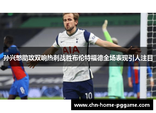 孙兴慜助攻双响热刺战胜布伦特福德全场表现引人注目 孙兴慜助攻双响热刺战胜布伦特福德全场表现引人注目