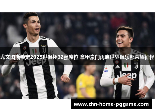 尤文图斯锁定2025世俱杯32强席位 意甲豪门再启世界俱乐部荣耀征程