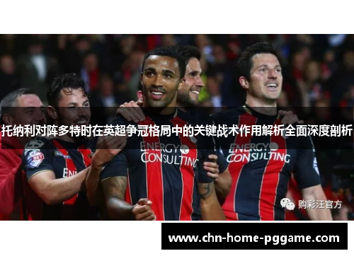 托纳利对阵多特时在英超争冠格局中的关键战术作用解析全面深度剖析 托纳利对阵多特时在英超争冠格局中的关键战术作用解析全面深度剖析