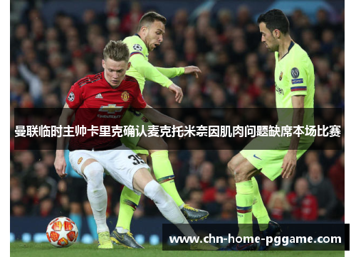 曼联临时主帅卡里克确认麦克托米奈因肌肉问题缺席本场比赛 曼联临时主帅卡里克确认麦克托米奈因肌肉问题缺席本场比赛