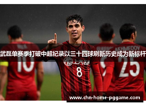 武磊单赛季打破中超纪录以三十四球刷新历史成为新标杆