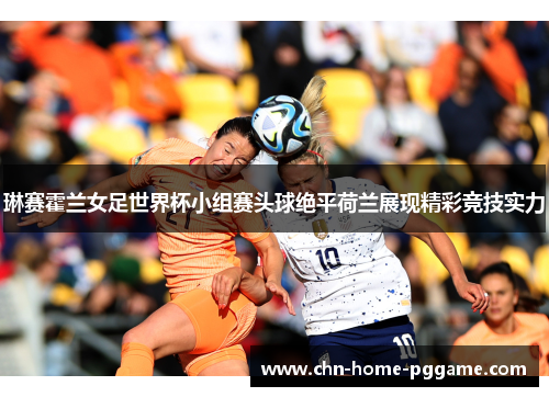 琳赛霍兰女足世界杯小组赛头球绝平荷兰展现精彩竞技实力 琳赛霍兰女足世界杯小组赛头球绝平荷兰展现精彩竞技实力