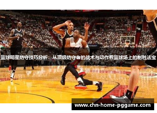 篮球明星防守技巧分析：从顶级防守者的战术与动作看篮球场上的制胜法宝