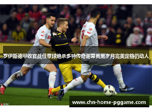 罗伊斯德甲收官战任意球绝杀多特传奇谢幕黄黑岁月完美定格仍动人 罗伊斯德甲收官战任意球绝杀多特传奇谢幕黄黑岁月完美定格仍动人