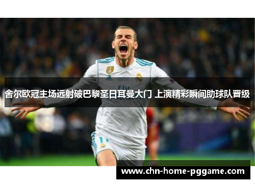 舍尔欧冠主场远射破巴黎圣日耳曼大门 上演精彩瞬间助球队晋级