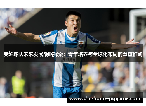 英超球队未来发展战略探索：青年培养与全球化布局的双重推动