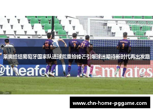 莱奥终结葡萄牙国家队进球荒重拾锋芒引爆球迷期待新时代再出发路