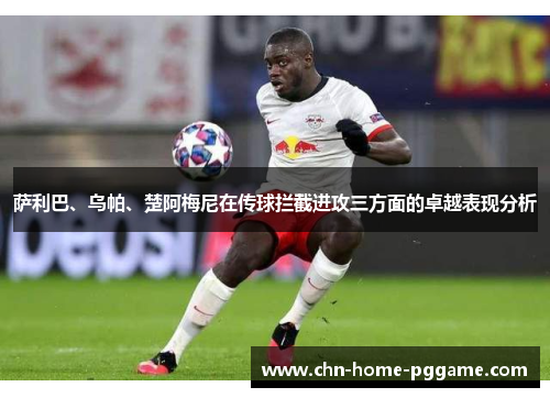 萨利巴、乌帕、楚阿梅尼在传球拦截进攻三方面的卓越表现分析