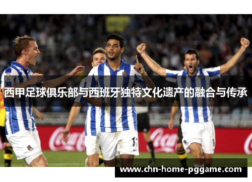 西甲足球俱乐部与西班牙独特文化遗产的融合与传承