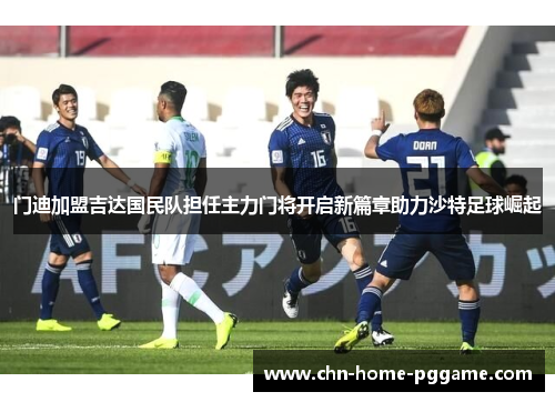 门迪加盟吉达国民队担任主力门将开启新篇章助力沙特足球崛起 门迪加盟吉达国民队担任主力门将开启新篇章助力沙特足球崛起