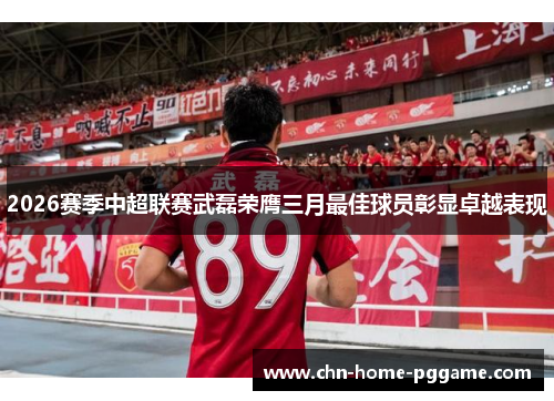 2026赛季中超联赛武磊荣膺三月最佳球员彰显卓越表现 2026赛季中超联赛武磊荣膺三月最佳球员彰显卓越表现