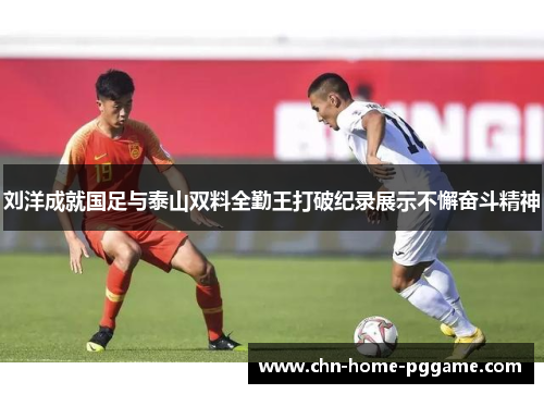 刘洋成就国足与泰山双料全勤王打破纪录展示不懈奋斗精神 刘洋成就国足与泰山双料全勤王打破纪录展示不懈奋斗精神