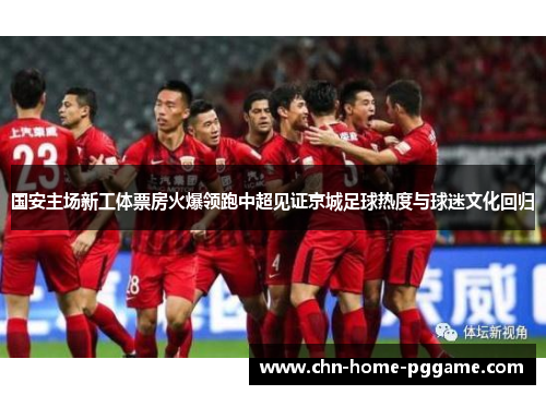 国安主场新工体票房火爆领跑中超见证京城足球热度与球迷文化回归 国安主场新工体票房火爆领跑中超见证京城足球热度与球迷文化回归