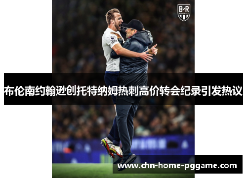 布伦南约翰逊创托特纳姆热刺高价转会纪录引发热议 布伦南约翰逊创托特纳姆热刺高价转会纪录引发热议