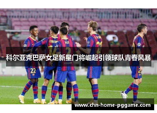 科尔亚克巴萨女足新星门将崛起引领球队青春风暴 科尔亚克巴萨女足新星门将崛起引领球队青春风暴